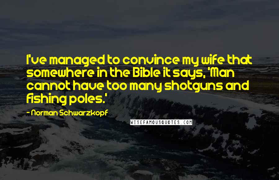 Norman Schwarzkopf Quotes: I've managed to convince my wife that somewhere in the Bible it says, 'Man cannot have too many shotguns and fishing poles.'