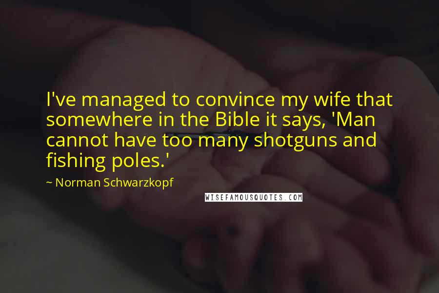 Norman Schwarzkopf Quotes: I've managed to convince my wife that somewhere in the Bible it says, 'Man cannot have too many shotguns and fishing poles.'