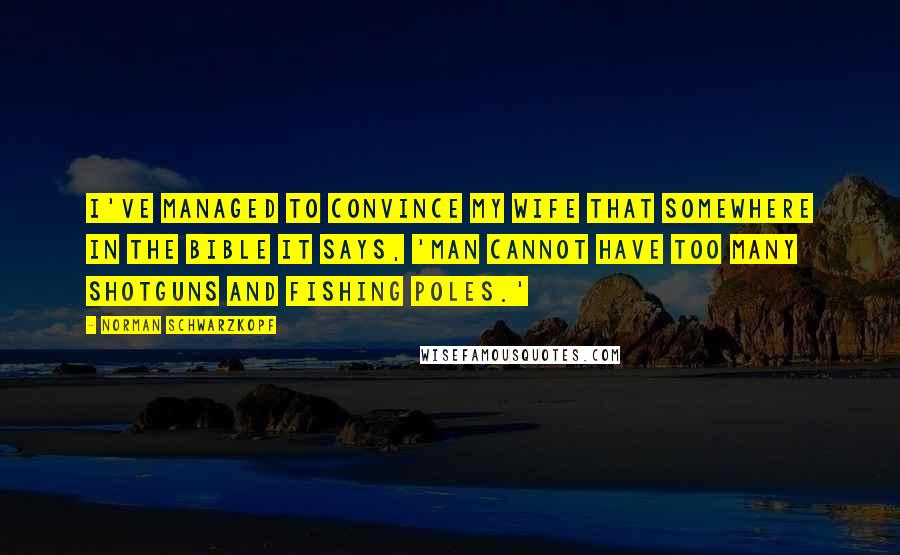 Norman Schwarzkopf Quotes: I've managed to convince my wife that somewhere in the Bible it says, 'Man cannot have too many shotguns and fishing poles.'
