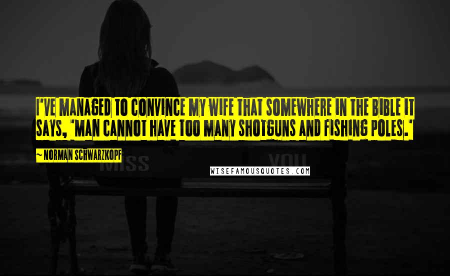 Norman Schwarzkopf Quotes: I've managed to convince my wife that somewhere in the Bible it says, 'Man cannot have too many shotguns and fishing poles.'