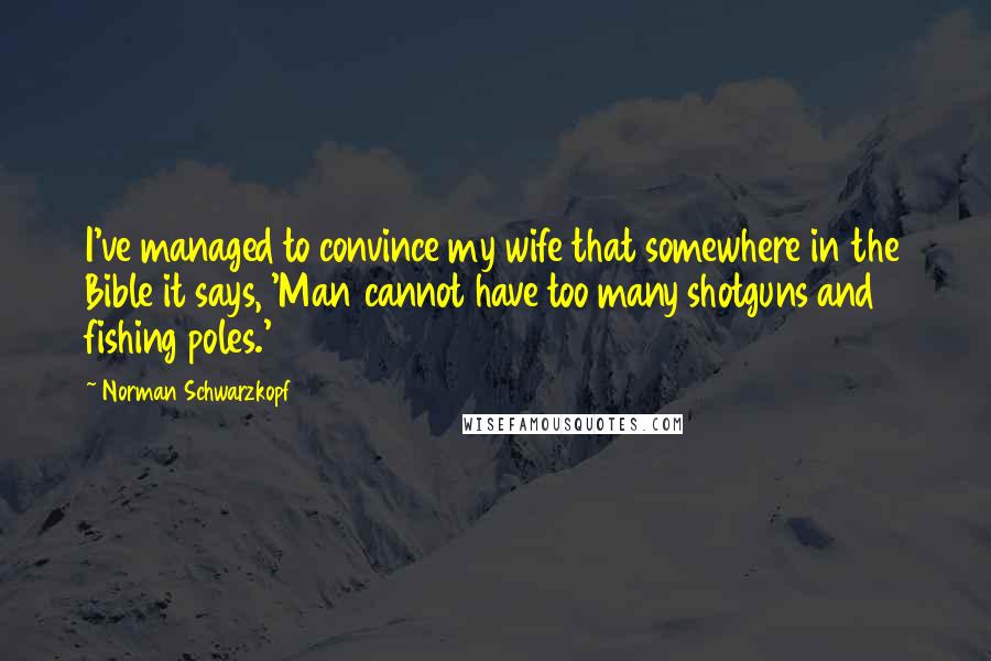 Norman Schwarzkopf Quotes: I've managed to convince my wife that somewhere in the Bible it says, 'Man cannot have too many shotguns and fishing poles.'