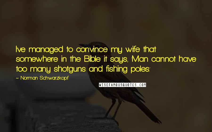 Norman Schwarzkopf Quotes: I've managed to convince my wife that somewhere in the Bible it says, 'Man cannot have too many shotguns and fishing poles.'
