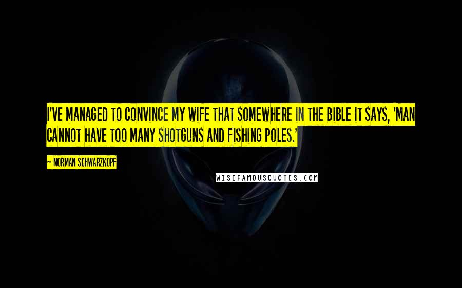 Norman Schwarzkopf Quotes: I've managed to convince my wife that somewhere in the Bible it says, 'Man cannot have too many shotguns and fishing poles.'