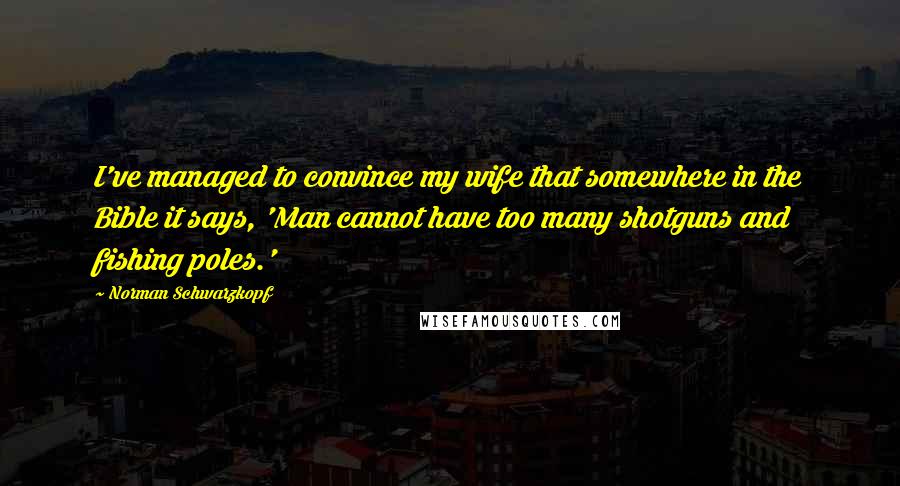 Norman Schwarzkopf Quotes: I've managed to convince my wife that somewhere in the Bible it says, 'Man cannot have too many shotguns and fishing poles.'