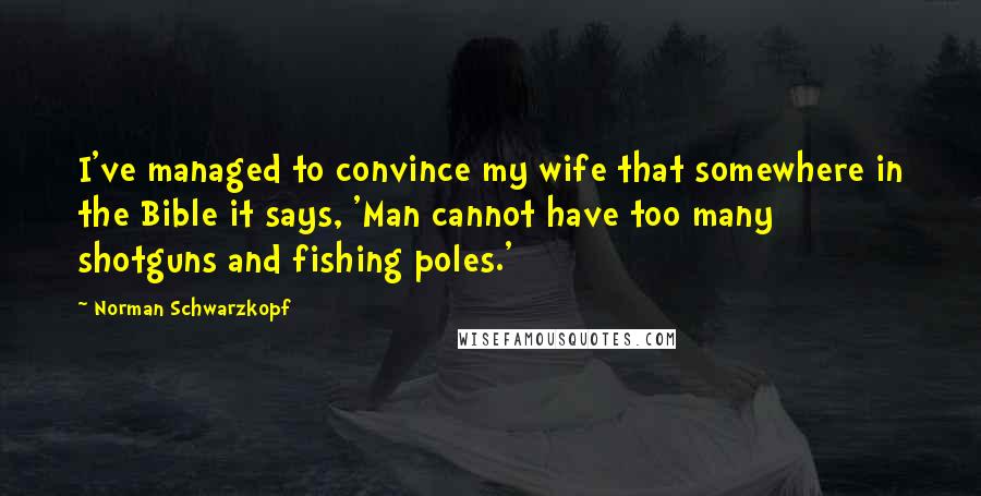 Norman Schwarzkopf Quotes: I've managed to convince my wife that somewhere in the Bible it says, 'Man cannot have too many shotguns and fishing poles.'