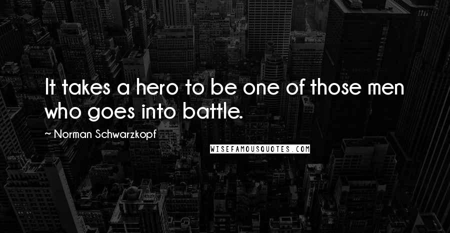 Norman Schwarzkopf Quotes: It takes a hero to be one of those men who goes into battle.