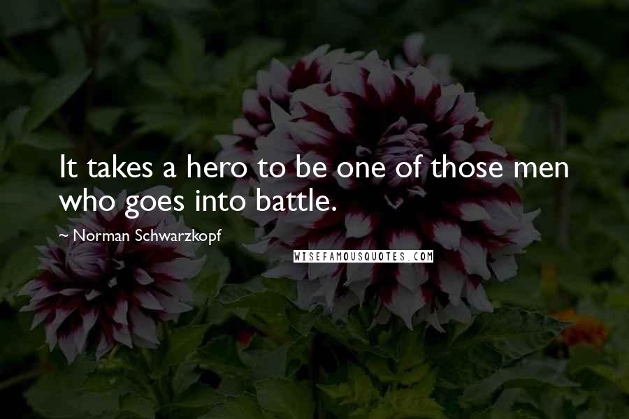 Norman Schwarzkopf Quotes: It takes a hero to be one of those men who goes into battle.