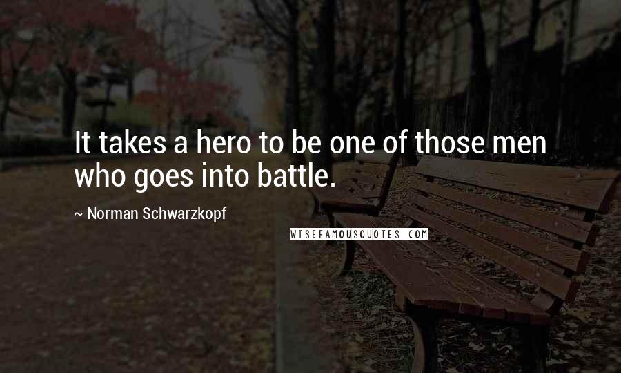 Norman Schwarzkopf Quotes: It takes a hero to be one of those men who goes into battle.