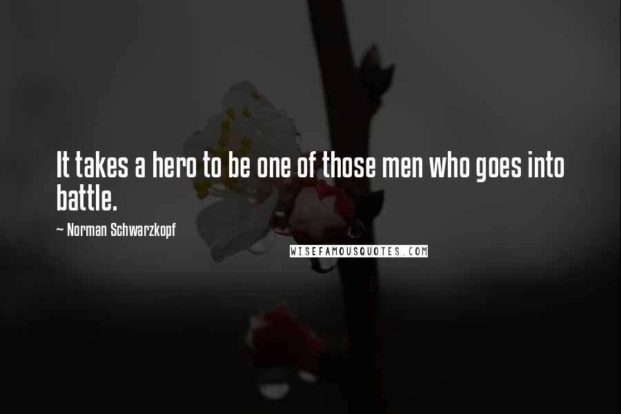 Norman Schwarzkopf Quotes: It takes a hero to be one of those men who goes into battle.