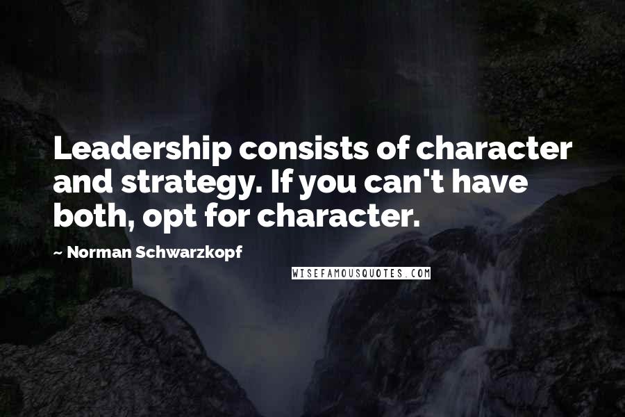 Norman Schwarzkopf Quotes: Leadership consists of character and strategy. If you can't have both, opt for character.