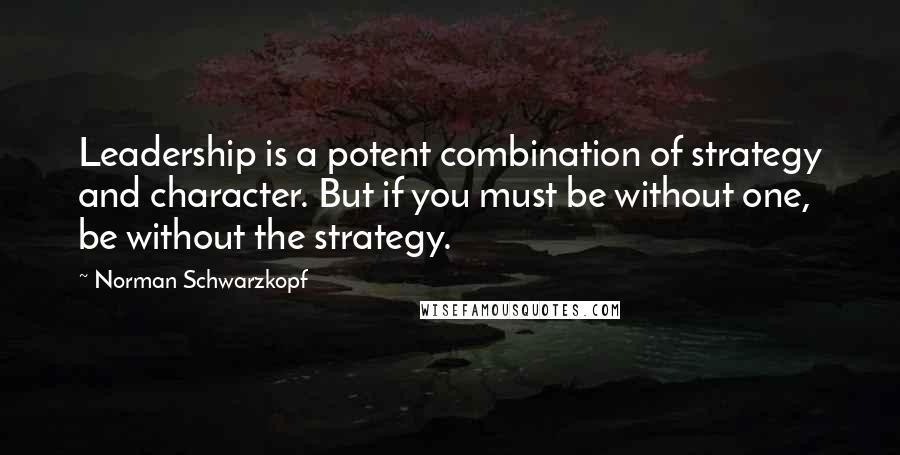 Norman Schwarzkopf Quotes: Leadership is a potent combination of strategy and character. But if you must be without one, be without the strategy.