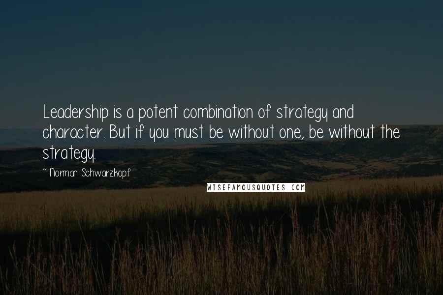 Norman Schwarzkopf Quotes: Leadership is a potent combination of strategy and character. But if you must be without one, be without the strategy.
