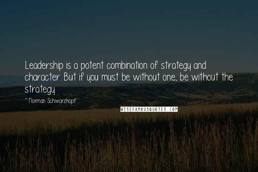 Norman Schwarzkopf Quotes: Leadership is a potent combination of strategy and character. But if you must be without one, be without the strategy.