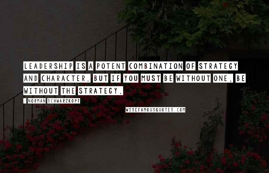 Norman Schwarzkopf Quotes: Leadership is a potent combination of strategy and character. But if you must be without one, be without the strategy.