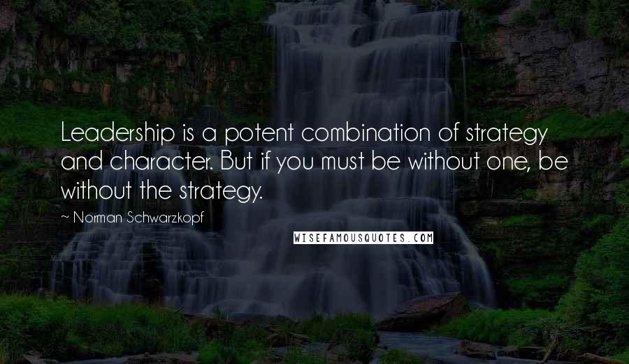 Norman Schwarzkopf Quotes: Leadership is a potent combination of strategy and character. But if you must be without one, be without the strategy.