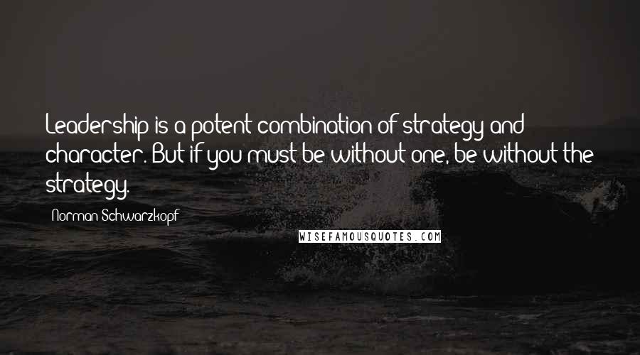 Norman Schwarzkopf Quotes: Leadership is a potent combination of strategy and character. But if you must be without one, be without the strategy.