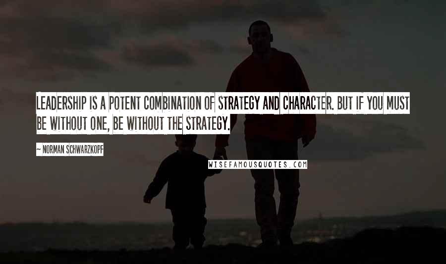 Norman Schwarzkopf Quotes: Leadership is a potent combination of strategy and character. But if you must be without one, be without the strategy.