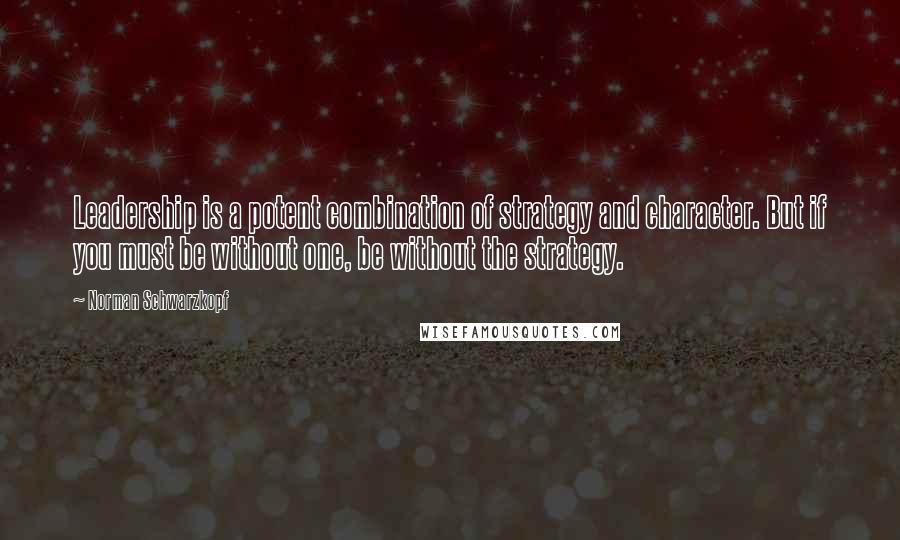 Norman Schwarzkopf Quotes: Leadership is a potent combination of strategy and character. But if you must be without one, be without the strategy.