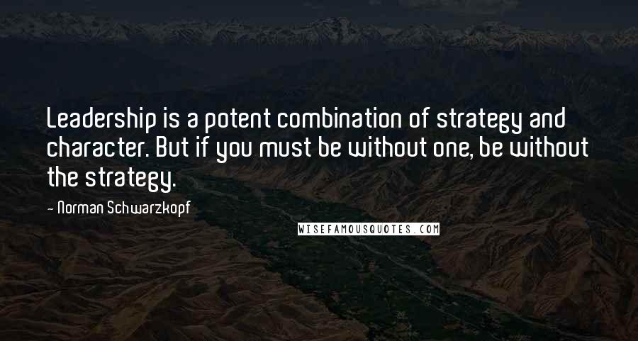 Norman Schwarzkopf Quotes: Leadership is a potent combination of strategy and character. But if you must be without one, be without the strategy.