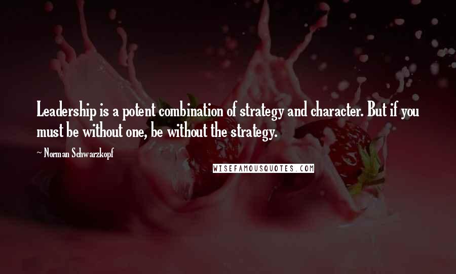 Norman Schwarzkopf Quotes: Leadership is a potent combination of strategy and character. But if you must be without one, be without the strategy.