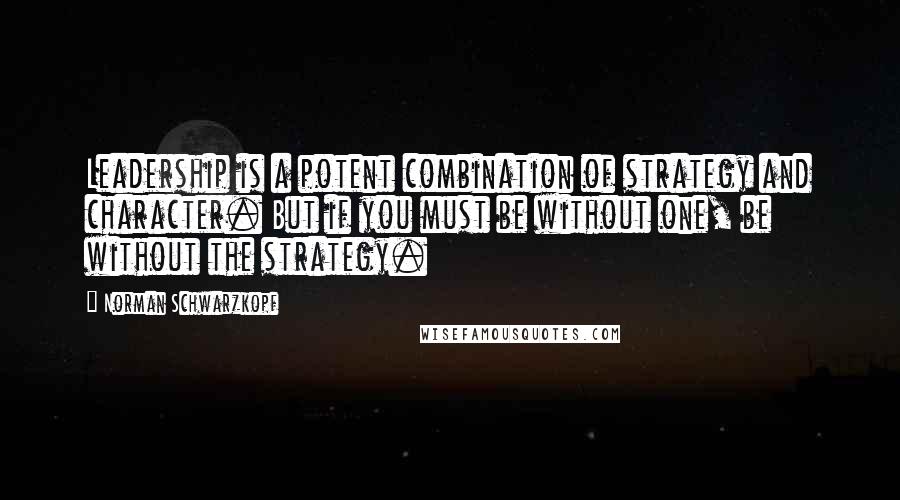 Norman Schwarzkopf Quotes: Leadership is a potent combination of strategy and character. But if you must be without one, be without the strategy.