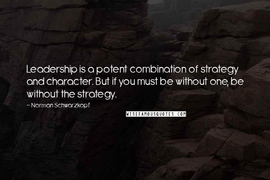 Norman Schwarzkopf Quotes: Leadership is a potent combination of strategy and character. But if you must be without one, be without the strategy.