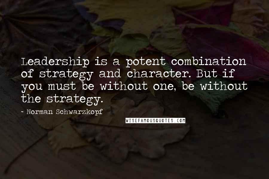 Norman Schwarzkopf Quotes: Leadership is a potent combination of strategy and character. But if you must be without one, be without the strategy.