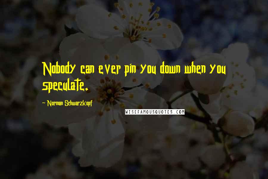 Norman Schwarzkopf Quotes: Nobody can ever pin you down when you speculate.