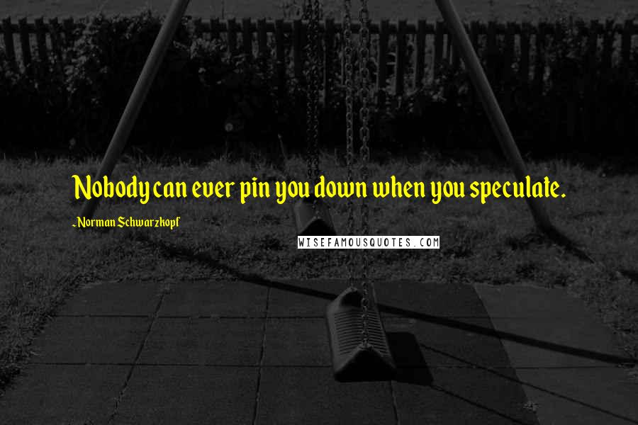 Norman Schwarzkopf Quotes: Nobody can ever pin you down when you speculate.