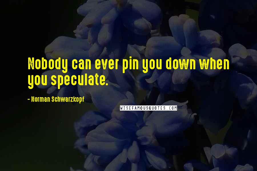 Norman Schwarzkopf Quotes: Nobody can ever pin you down when you speculate.
