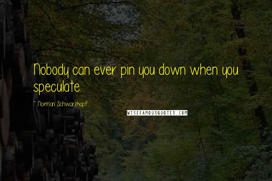 Norman Schwarzkopf Quotes: Nobody can ever pin you down when you speculate.