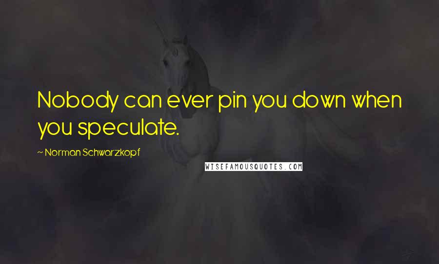 Norman Schwarzkopf Quotes: Nobody can ever pin you down when you speculate.