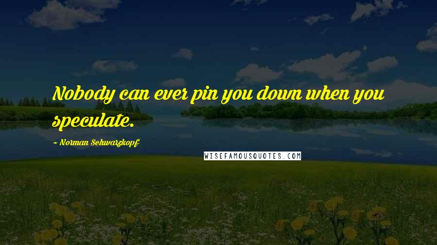 Norman Schwarzkopf Quotes: Nobody can ever pin you down when you speculate.