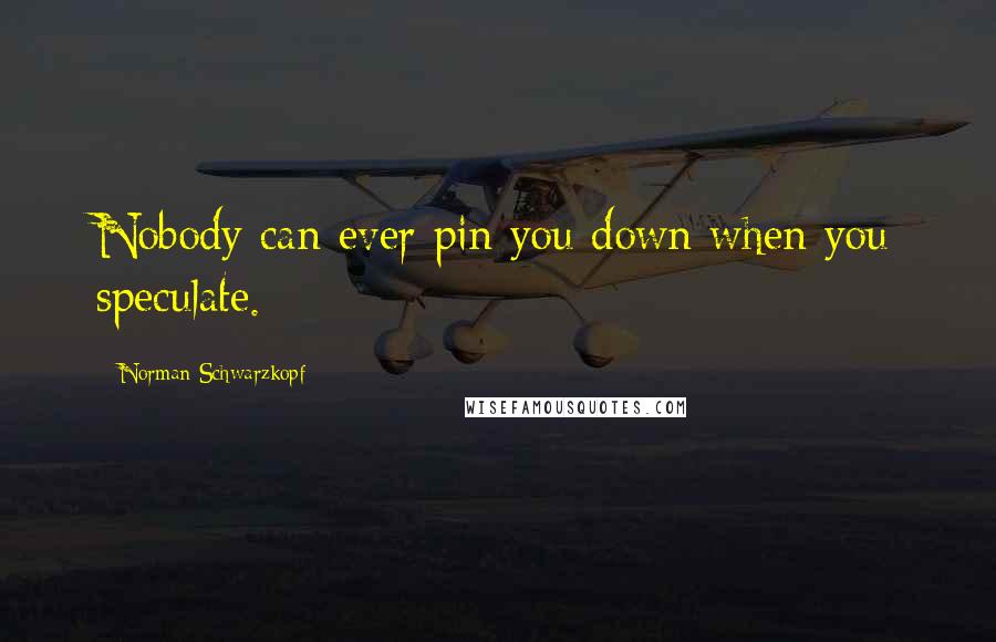 Norman Schwarzkopf Quotes: Nobody can ever pin you down when you speculate.