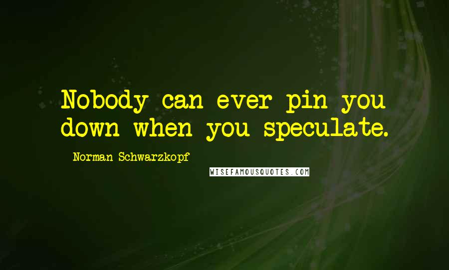 Norman Schwarzkopf Quotes: Nobody can ever pin you down when you speculate.