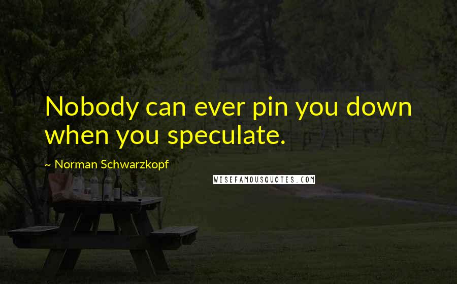 Norman Schwarzkopf Quotes: Nobody can ever pin you down when you speculate.