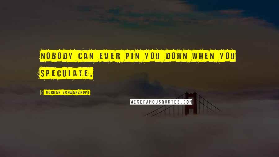 Norman Schwarzkopf Quotes: Nobody can ever pin you down when you speculate.