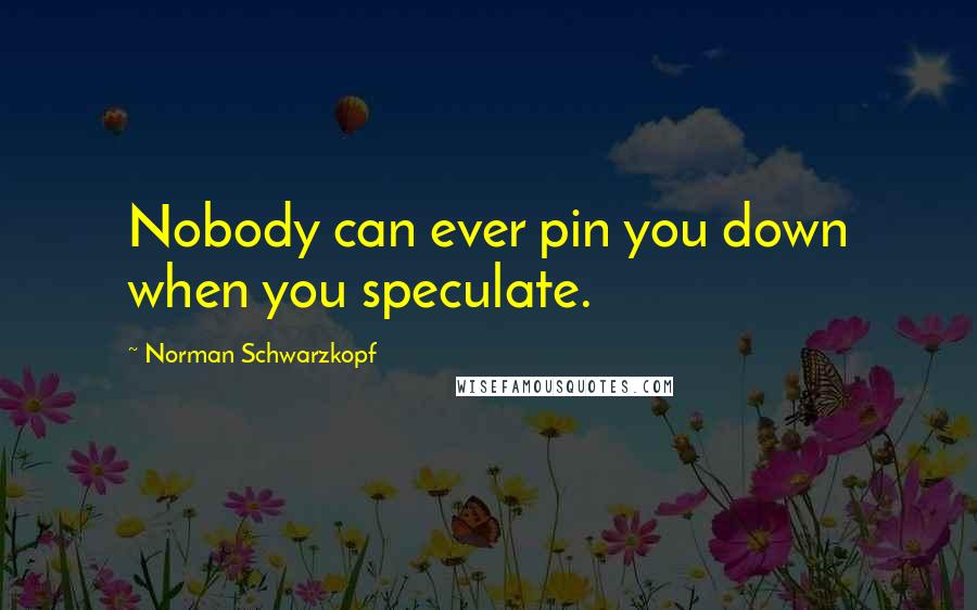 Norman Schwarzkopf Quotes: Nobody can ever pin you down when you speculate.