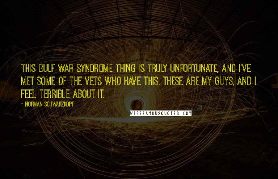 Norman Schwarzkopf Quotes: This gulf war syndrome thing is truly unfortunate, and I've met some of the vets who have this. These are my guys, and I feel terrible about it.