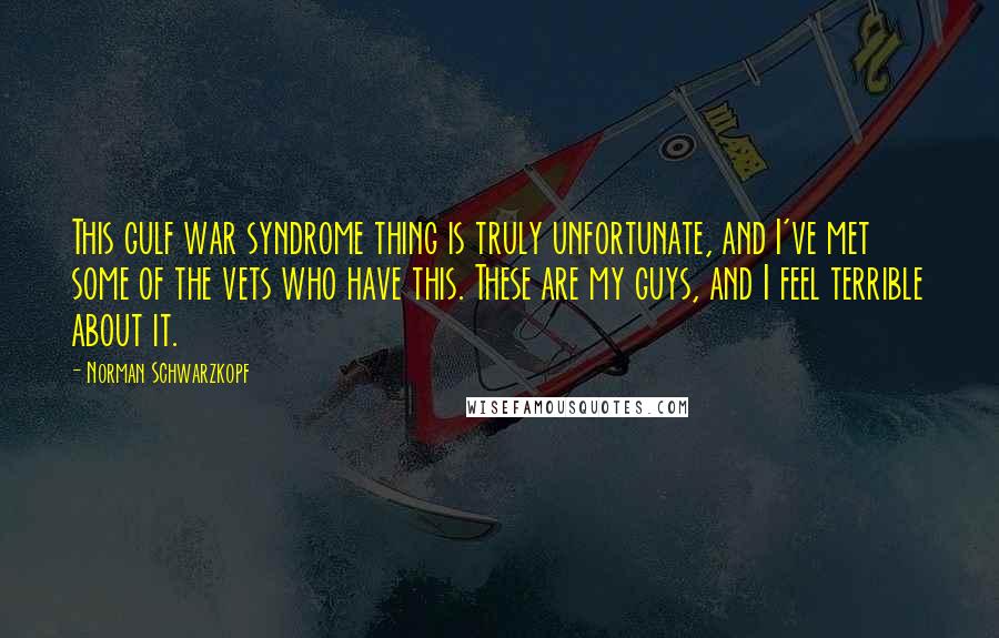 Norman Schwarzkopf Quotes: This gulf war syndrome thing is truly unfortunate, and I've met some of the vets who have this. These are my guys, and I feel terrible about it.