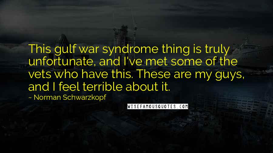 Norman Schwarzkopf Quotes: This gulf war syndrome thing is truly unfortunate, and I've met some of the vets who have this. These are my guys, and I feel terrible about it.