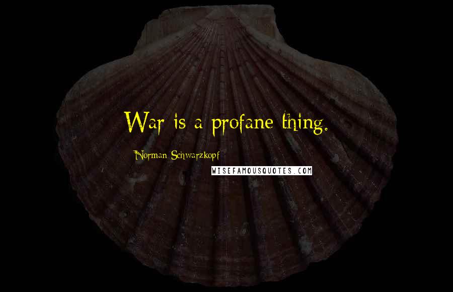 Norman Schwarzkopf Quotes: War is a profane thing.
