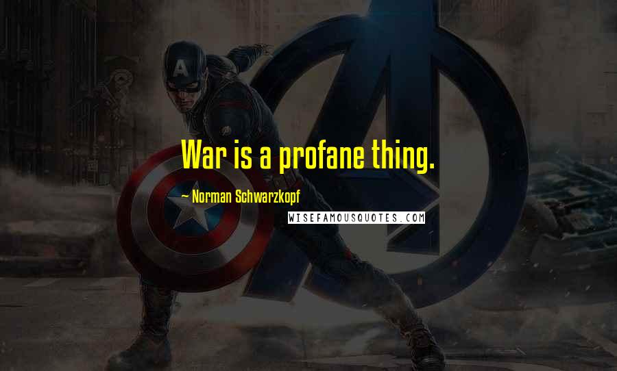 Norman Schwarzkopf Quotes: War is a profane thing.