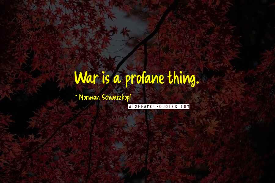 Norman Schwarzkopf Quotes: War is a profane thing.