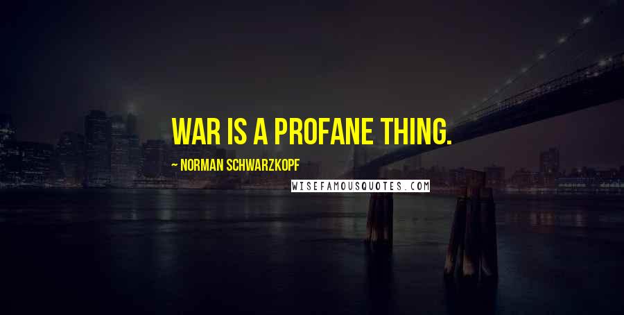 Norman Schwarzkopf Quotes: War is a profane thing.