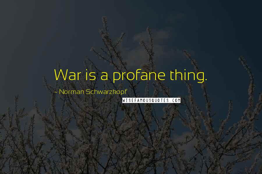 Norman Schwarzkopf Quotes: War is a profane thing.