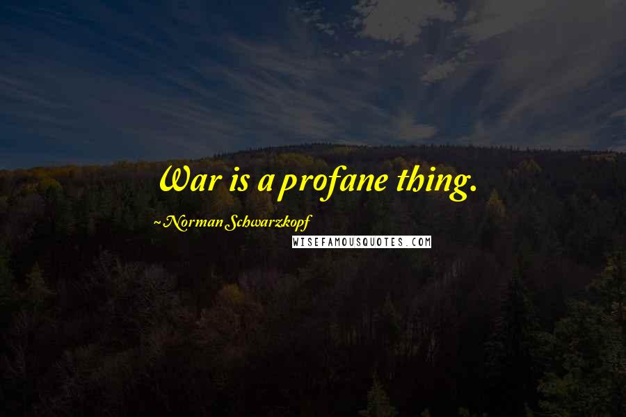 Norman Schwarzkopf Quotes: War is a profane thing.