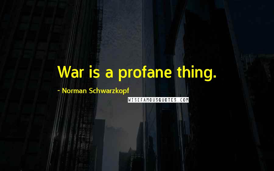 Norman Schwarzkopf Quotes: War is a profane thing.