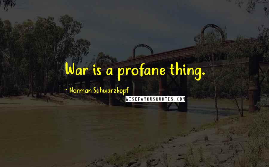 Norman Schwarzkopf Quotes: War is a profane thing.