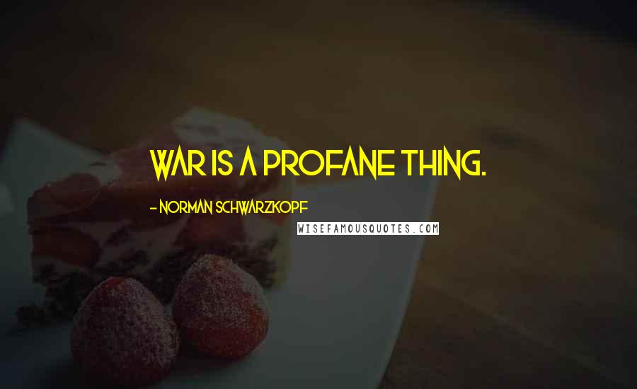 Norman Schwarzkopf Quotes: War is a profane thing.